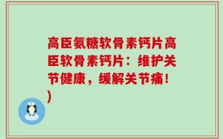高臣氨糖软骨素钙片高臣软骨素钙片：维护关节健康，缓解关节痛！)