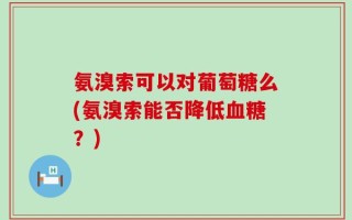 氨溴索可以对葡萄糖么(氨溴索能否降低血糖？)