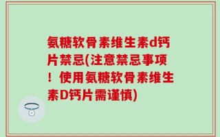 氨糖软骨素维生素d钙片禁忌(注意禁忌事项！使用氨糖软骨素维生素D钙片需谨慎)