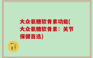大众氨糖软骨素功能(大众氨糖软骨素：关节保健首选)