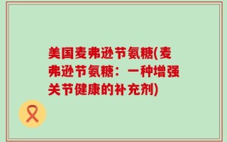 美国麦弗逊节氨糖(麦弗逊节氨糖：一种增强关节健康的补充剂)