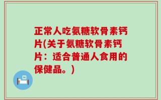 正常人吃氨糖软骨素钙片(关于氨糖软骨素钙片：适合普通人食用的保健品。)
