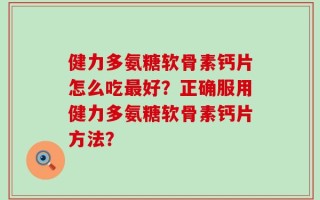 健力多氨糖软骨素钙片怎么吃最好？正确服用健力多氨糖软骨素钙片方法？