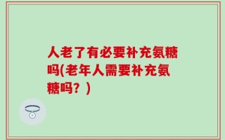 人老了有必要补充氨糖吗(老年人需要补充氨糖吗？)