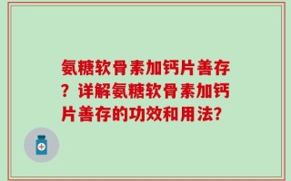 氨糖软骨素加钙片善存？详解氨糖软骨素加钙片善存的功效和用法？