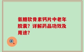 氨糖软骨素钙片中老年胶囊？详解药品功效及用途？