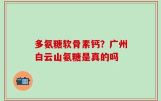 多氨糖软骨素钙？广州白云山氨糖是真的吗