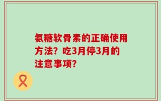 氨糖软骨素的正确使用方法？吃3月停3月的注意事项？