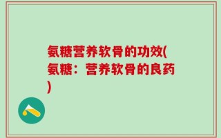氨糖营养软骨的功效(氨糖：营养软骨的良药)