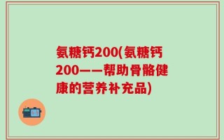 氨糖钙200(氨糖钙200——帮助骨骼健康的营养补充品)
