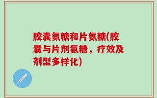 胶囊氨糖和片氨糖(胶囊与片剂氨糖，疗效及剂型多样化)