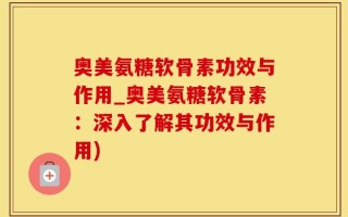 奥美氨糖软骨素功效与作用_奥美氨糖软骨素：深入了解其功效与作用)