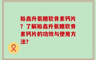 裕鑫升氨糖软骨素钙片？了解裕鑫升氨糖软骨素钙片的功效与使用方法？