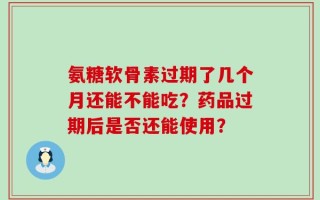 氨糖软骨素过期了几个月还能不能吃？药品过期后是否还能使用？