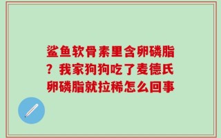 鲨鱼软骨素里含卵磷脂？我家狗狗吃了麦德氏卵磷脂就拉稀怎么回事