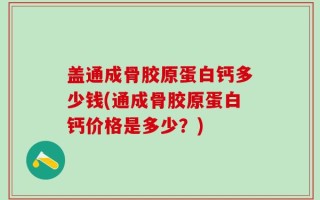 盖通成骨胶原蛋白钙多少钱(通成骨胶原蛋白钙价格是多少？)