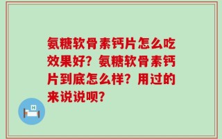 氨糖软骨素钙片怎么吃效果好？氨糖软骨素钙片到底怎么样？用过的来说说呗？