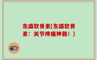东盛软骨素(东盛软骨素：关节疼痛神器！)