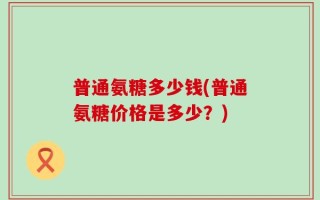 普通氨糖多少钱(普通氨糖价格是多少？)