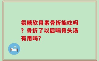 氨糖软骨素骨折能吃吗？骨折了以后喝骨头汤有用吗？