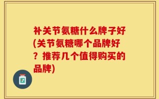 补关节氨糖什么牌子好(关节氨糖哪个品牌好？推荐几个值得购买的品牌)