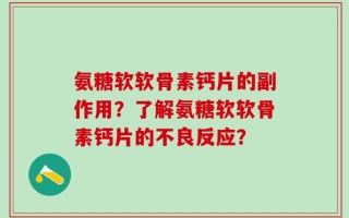氨糖软软骨素钙片的副作用？了解氨糖软软骨素钙片的不良反应？