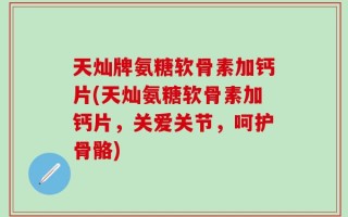 天灿牌氨糖软骨素加钙片(天灿氨糖软骨素加钙片，关爱关节，呵护骨骼)