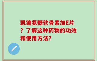 凯镛氨糖软骨素加E片？了解这种药物的功效和使用方法？