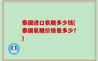 泰国进口氨糖多少钱(泰国氨糖价格是多少？)