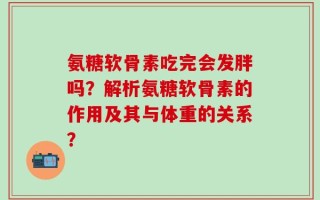 氨糖软骨素吃完会发胖吗？解析氨糖软骨素的作用及其与体重的关系？