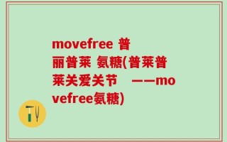 movefree 普丽普莱 氨糖(普莱普莱关爱关节　——movefree氨糖)