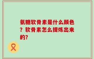 氨糖软骨素是什么颜色？软骨素怎么提炼出来的？