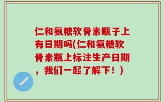 仁和氨糖软骨素瓶子上有日期吗(仁和氨糖软骨素瓶上标注生产日期，我们一起了解下！)