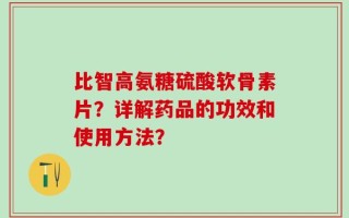 比智高氨糖硫酸软骨素片？详解药品的功效和使用方法？
