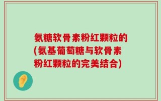 氨糖软骨素粉红颗粒的(氨基葡萄糖与软骨素粉红颗粒的完美结合)