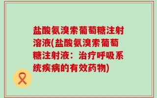 盐酸氨溴索葡萄糖注射溶液(盐酸氨溴索葡萄糖注射液：治疗呼吸系统疾病的有效药物)