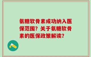 氨糖软骨素成功纳入医保范围？关于氨糖软骨素的医保政策解读？