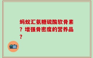 蚂蚁汇氨糖硫酸软骨素？增强骨密度的营养品？