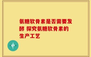 氨糖软骨素是否需要发酵 探究氨糖软骨素的生产工艺