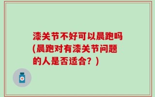 漆关节不好可以晨跑吗(晨跑对有漆关节问题的人是否适合？)