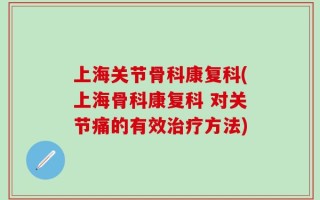 上海关节骨科康复科(上海骨科康复科 对关节痛的有效治疗方法)