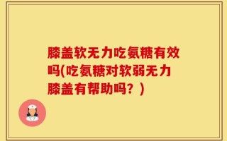 膝盖软无力吃氨糖有效吗(吃氨糖对软弱无力膝盖有帮助吗？)