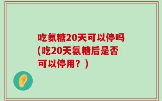 吃氨糖20天可以停吗(吃20天氨糖后是否可以停用？)