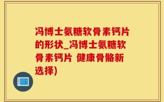 冯博士氨糖软骨素钙片的形状_冯博士氨糖软骨素钙片 健康骨骼新选择)