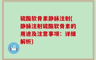 硫酸软骨素静脉注射(静脉注射硫酸软骨素的用途及注意事项：详细解析)