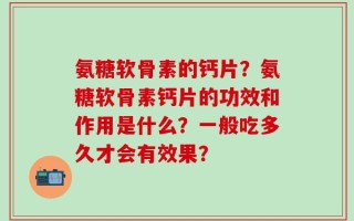 氨糖软骨素的钙片？氨糖软骨素钙片的功效和作用是什么？一般吃多久才会有效果？