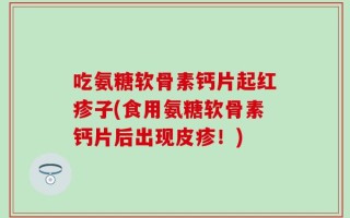 吃氨糖软骨素钙片起红疹子(食用氨糖软骨素钙片后出现皮疹！)