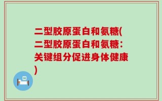二型胶原蛋白和氨糖(二型胶原蛋白和氨糖：关键组分促进身体健康)