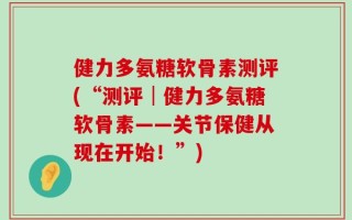 健力多氨糖软骨素测评(“测评│健力多氨糖软骨素——关节保健从现在开始！”)