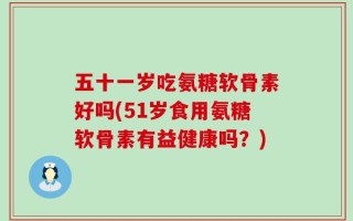 五十一岁吃氨糖软骨素好吗(51岁食用氨糖软骨素有益健康吗？)